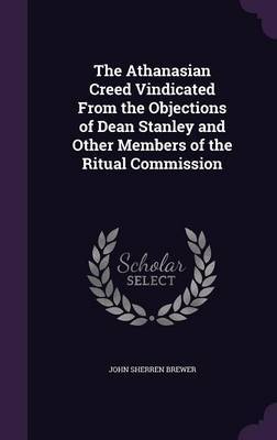 The Athanasian Creed Vindicated from the Objections of Dean Stanley and Other Members of the Ritual Commission on Hardback by John Sherren Brewer