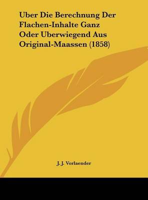 Uber Die Berechnung Der Flachen-Inhalte Ganz Oder Uberwiegend Aus Original-Maassen (1858) by J J Vorlaender image