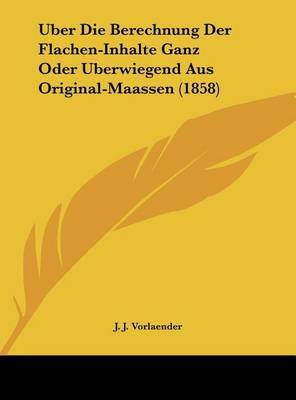 Uber Die Berechnung Der Flachen-Inhalte Ganz Oder Uberwiegend Aus Original-Maassen (1858) on Hardback by J J Vorlaender