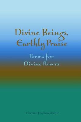 Divine Beings, Earthly Praise: Poems for Divine Powers by Chelsea Luellon Bolton