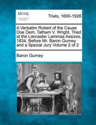 A Verbatim Robert of the Cause Doe Dem. Tatham V. Wright, Tried at the Lancaster Lammas Assizes, 1834, Before Mr. Baron Gurney and a Special Jury Volume 2 of 2 by Baron Gurney