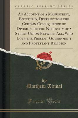 An Account of a Manuscript, Entitul'd, Destruction the Certain Consequence of Division, or the Necessity of a Strict Union Between All, Who Love the Present Government and Protestant Religion (Classic Reprint) by Matthew Tindal