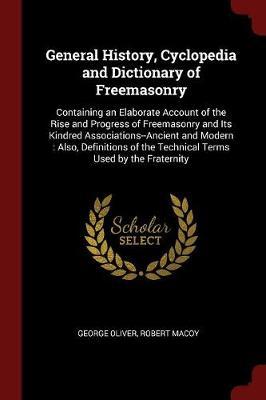 General History, Cyclopedia and Dictionary of Freemasonry; Containing an Elaborate Account of the Rise and Progress of Freemasonry and Its Kindred Associations--Ancient and Modern. Also, Definitions of the Technical Terms Used by the Fraternity by George Oliver