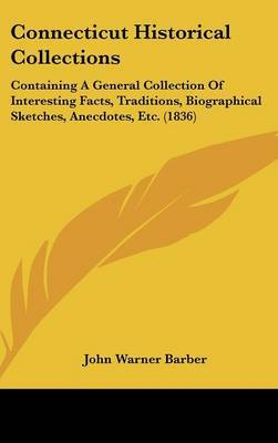 Connecticut Historical Collections: Containing A General Collection Of Interesting Facts, Traditions, Biographical Sketches, Anecdotes, Etc. (1836) on Hardback by John Warner Barber