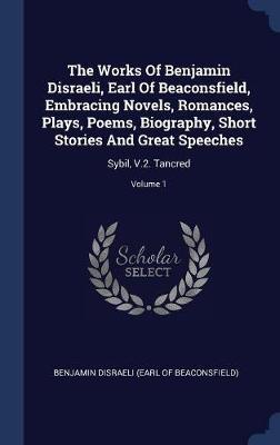 The Works of Benjamin Disraeli, Earl of Beaconsfield, Embracing Novels, Romances, Plays, Poems, Biography, Short Stories and Great Speeches on Hardback