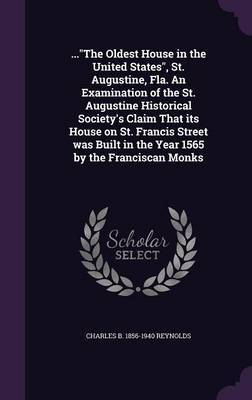 ...the Oldest House in the United States, St. Augustine, Fla. an Examination of the St. Augustine Historical Society's Claim That Its House on St. Francis Street Was Built in the Year 1565 by the Franciscan Monks by Charles B 1856-1940 Reynolds image