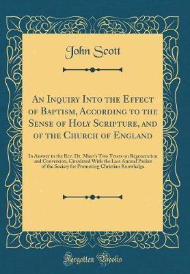 An Inquiry Into the Effect of Baptism, According to the Sense of Holy Scripture, and of the Church of England by (John) Scott image