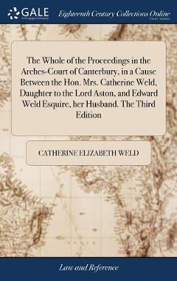 The Whole of the Proceedings in the Arches-Court of Canterbury, in a Cause Between the Hon. Mrs. Catherine Weld, Daughter to the Lord Aston, and Edward Weld Esquire, Her Husband. the Third Edition image