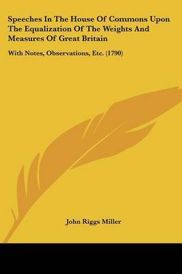 Speeches In The House Of Commons Upon The Equalization Of The Weights And Measures Of Great Britain: With Notes, Observations, Etc. (1790) on Paperback by John Riggs Miller