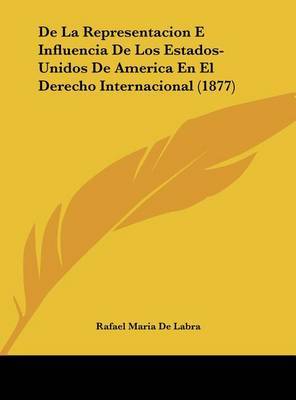 de La Representacion E Influencia de Los Estados-Unidos de America En El Derecho Internacional (1877) by Rafael Maria De Labra image