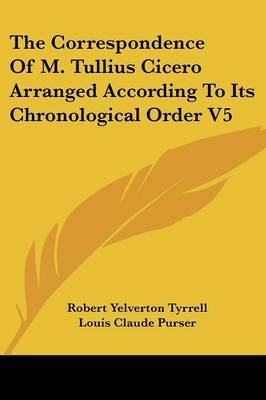 The Correspondence of M. Tullius Cicero Arranged According to Its Chronological Order V5 on Paperback by Louis Claude Purser