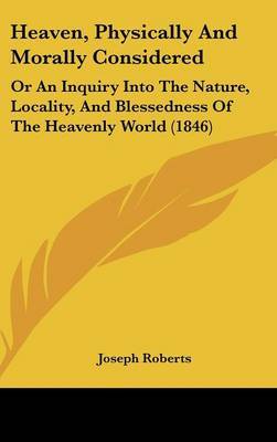 Heaven, Physically And Morally Considered: Or An Inquiry Into The Nature, Locality, And Blessedness Of The Heavenly World (1846) by Joseph Roberts image
