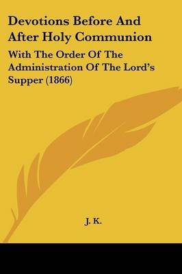 Devotions Before And After Holy Communion: With The Order Of The Administration Of The Lord's Supper (1866) on Paperback by J.K.