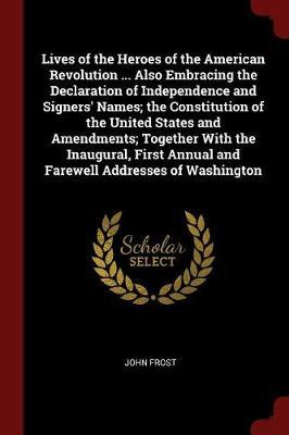 Lives of the Heroes of the American Revolution ... Also Embracing the Declaration of Independence and Signers' Names; The Constitution of the United States and Amendments; Together with the Inaugural, First Annual and Farewell Addresses of Washington by John Frost image