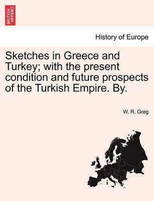 Sketches in Greece and Turkey; With the Present Condition and Future Prospects of the Turkish Empire. By. by W. R. Greg