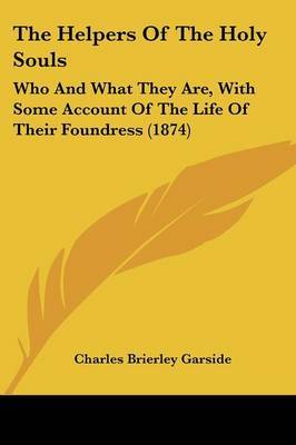 The Helpers Of The Holy Souls: Who And What They Are, With Some Account Of The Life Of Their Foundress (1874) by Charles Brierley Garside image