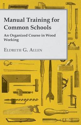 Manual Training For Common Schools - An Organized Course In Wood Working by Eldreth G. Allen