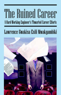 The Ruined Carreer: A Hard-Working Engineers Thwarted Career Efforts by Lawrence , Gwakisa Esili Mwakyambiki image