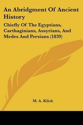 An Abridgment Of Ancient History: Chiefly Of The Egyptians, Carthaginians, Assyrians, And Medes And Persians (1839) on Paperback by M A Kiloh