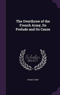 The Overthrow of the French Army, Its Prelude and Its Cause on Hardback