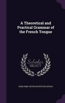 A Theoretical and Practical Grammar of the French Tongue on Hardback by Jean-Pons-Victor Lecoutz De Levizac