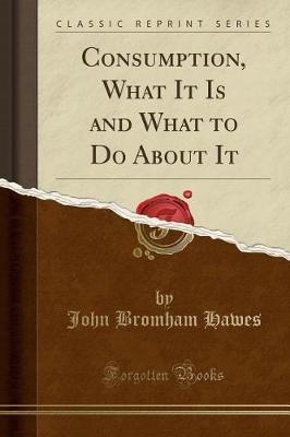 Consumption, What It Is and What to Do about It (Classic Reprint) by John Bromham Hawes image