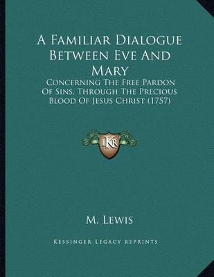 A Familiar Dialogue Between Eve and Mary: Concerning the Free Pardon of Sins, Through the Precious Blood of Jesus Christ (1757) by M. Lewis image