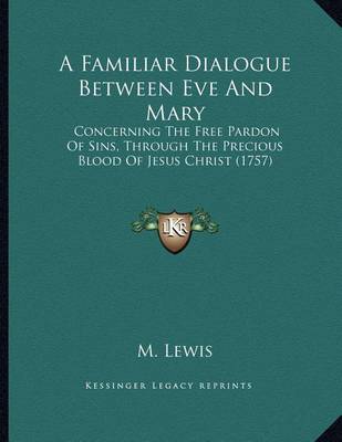 A Familiar Dialogue Between Eve and Mary: Concerning the Free Pardon of Sins, Through the Precious Blood of Jesus Christ (1757) on Paperback by M. Lewis