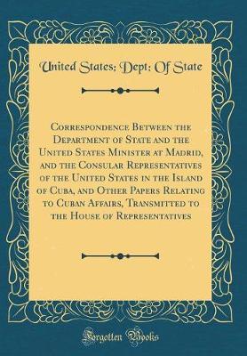 Correspondence Between the Department of State and the United States Minister at Madrid, and the Consular Representatives of the United States in the Island of Cuba, and Other Papers Relating to Cuban Affairs, Transmitted to the House of Representatives by United States State image