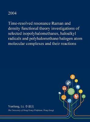 Time-Resolved Resonance Raman and Density Functional Theory Investigations of Selected Isopolyhalomethanes, Haloalkyl Radicals and Polyhalomethane/Halogen Atom Molecular Complexes and Their Reactions on Hardback by Yunliang Li