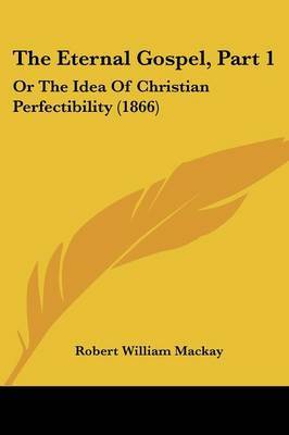 The Eternal Gospel, Part 1: Or the Idea of Christian Perfectibility (1866) by Robert William MacKay image