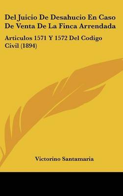 del Juicio de Desahucio En Caso de Venta de La Finca Arrendada: Articulos 1571 y 1572 del Codigo Civil (1894) on Hardback by Victorino Santamaria