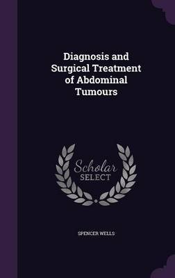 Diagnosis and Surgical Treatment of Abdominal Tumours on Hardback by Spencer Wells