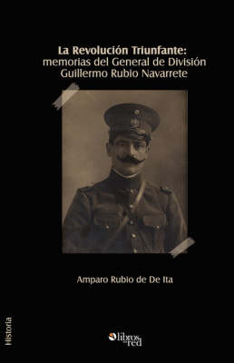 La Revolucion Triunfante: Memorias Del General De Division Guillermo Rubio Navarrete by General, Guillermo Rubio Navarrete image
