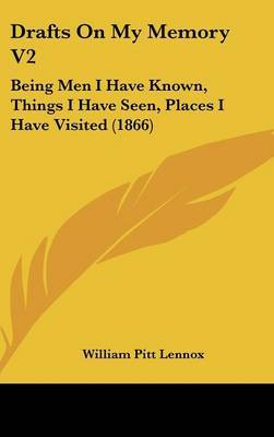 Drafts On My Memory V2: Being Men I Have Known, Things I Have Seen, Places I Have Visited (1866) on Hardback by William Pitt Lennox