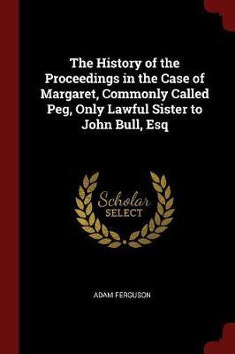 The History of the Proceedings in the Case of Margaret, Commonly Called Peg, Only Lawful Sister to John Bull, Esq by Adam Ferguson image