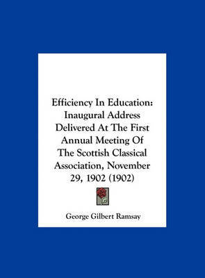 Efficiency in Education: Inaugural Address Delivered at the First Annual Meeting of the Scottish Classical Association, November 29, 1902 (1902) on Hardback by George Gilbert Ramsay