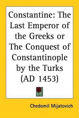 Constantine: The Last Emperor of the Greeks or The Conquest of Constantinople by the Turks (AD 1453) on Paperback by Chedomil Mijatovich