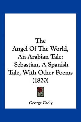 The Angel of the World, an Arabian Tale: Sebastian, a Spanish Tale, with Other Poems (1820) on Paperback by George Croly