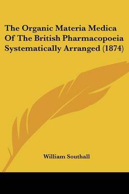 The Organic Materia Medica Of The British Pharmacopoeia Systematically Arranged (1874) on Paperback by William Southall