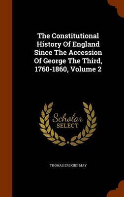 The Constitutional History of England Since the Accession of George the Third, 1760-1860, Volume 2 on Hardback by Thomas Erskine May