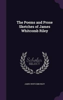 The Poems and Prose Sketches of James Whitcomb Riley on Hardback by James Whitcomb Riley