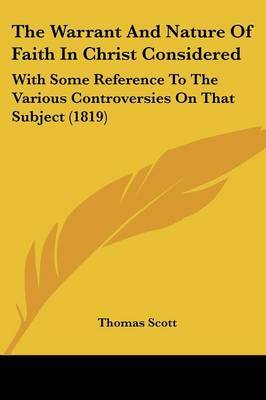 The Warrant And Nature Of Faith In Christ Considered: With Some Reference To The Various Controversies On That Subject (1819) by Thomas Scott image