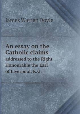An Essay on the Catholic Claims Addressed to the Right Honourable the Earl of Liverpool, K.G. by James Warren Doyle image