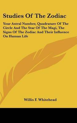 Studies of the Zodiac: Your Astral Number, Quadrature of the Circle and the Star of the Magi, the Signs of the Zodiac and Their Influence on Human Life by Willis F Whitehead image