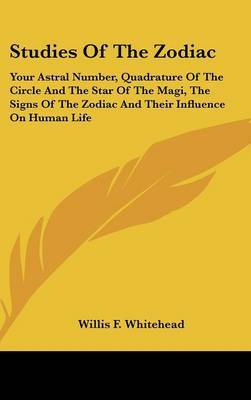 Studies of the Zodiac: Your Astral Number, Quadrature of the Circle and the Star of the Magi, the Signs of the Zodiac and Their Influence on Human Life on Hardback by Willis F Whitehead