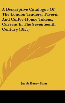 A Descriptive Catalogue of the London Traders, Tavern, and Coffee-House Tokens, Current in the Seventeenth Century (1855) by Jacob Henry Burn image