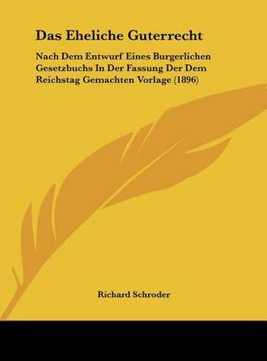 Das Eheliche Guterrecht: Nach Dem Entwurf Eines Burgerlichen Gesetzbuchs in Der Fassung Der Dem Reichstag Gemachten Vorlage (1896) by Richard Schroder image