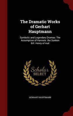 The Dramatic Works of Gerhart Hauptmann: Symbolic and Legendary Dramas: The Assumption of Hannele. the Sunken Bill. Henry of Aue by Gerhart Hauptmann image