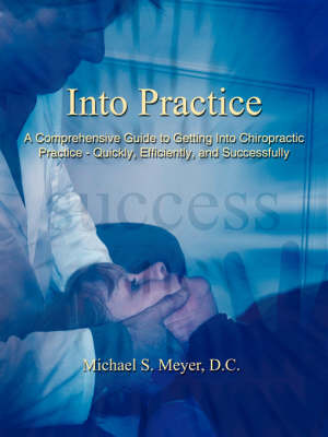 Into Practice: A Comprehensive Guide to Getting Into Chiropractic Practice - Quickly, Efficiently, and Successfully by Michael S. Meyer D. C. image